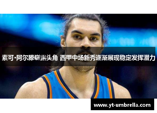 素可·阿尔滕崭露头角 西甲中场新秀逐渐展现稳定发挥潜力 素可·阿尔滕崭露头角 西甲中场新秀逐渐展现稳定发挥潜力