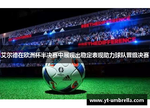 艾尔德在欧洲杯半决赛中展现出稳定表现助力球队晋级决赛 艾尔德在欧洲杯半决赛中展现出稳定表现助力球队晋级决赛