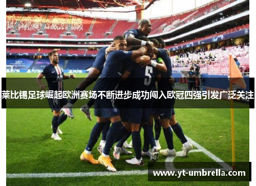 莱比锡足球崛起欧洲赛场不断进步成功闯入欧冠四强引发广泛关注 莱比锡足球崛起欧洲赛场不断进步成功闯入欧冠四强引发广泛关注