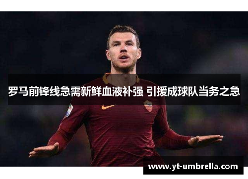 罗马前锋线急需新鲜血液补强 引援成球队当务之急 罗马前锋线急需新鲜血液补强 引援成球队当务之急