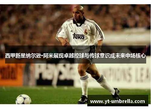 西甲新星纳尔逊·阿米展现卓越控球与传球意识成未来中场核心 西甲新星纳尔逊·阿米展现卓越控球与传球意识成未来中场核心