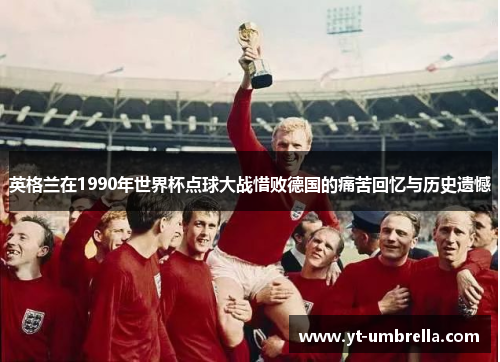 英格兰在1990年世界杯点球大战惜败德国的痛苦回忆与历史遗憾 英格兰在1990年世界杯点球大战惜败德国的痛苦回忆与历史遗憾