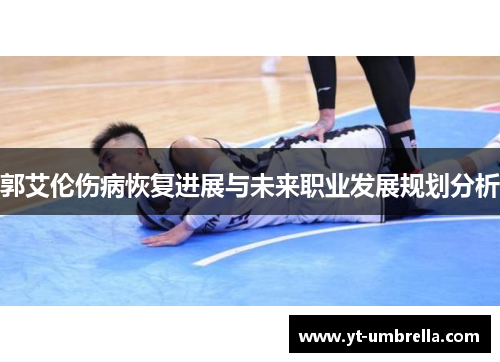 郭艾伦伤病恢复进展与未来职业发展规划分析 郭艾伦伤病恢复进展与未来职业发展规划分析