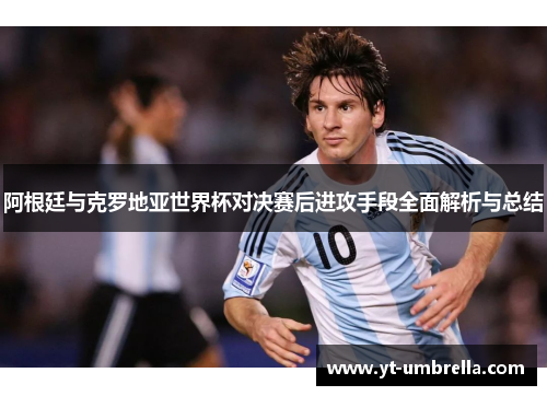 阿根廷与克罗地亚世界杯对决赛后进攻手段全面解析与总结 阿根廷与克罗地亚世界杯对决赛后进攻手段全面解析与总结