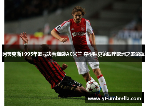 阿贾克斯1995年欧冠决赛逆袭AC米兰 夺得队史第四座欧洲之巅荣耀 阿贾克斯1995年欧冠决赛逆袭AC米兰 夺得队史第四座欧洲之巅荣耀