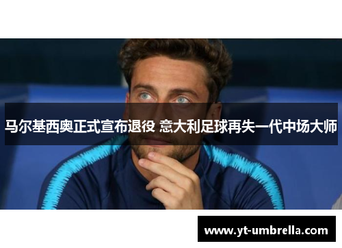 马尔基西奥正式宣布退役 意大利足球再失一代中场大师 马尔基西奥正式宣布退役 意大利足球再失一代中场大师