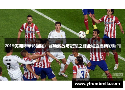 2019美洲杯精彩回顾:赛场激战与冠军之路全程直播精彩瞬间 2019美洲杯精彩回顾:赛场激战与冠军之路全程直播精彩瞬间