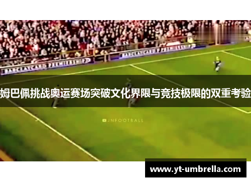 姆巴佩挑战奥运赛场突破文化界限与竞技极限的双重考验 姆巴佩挑战奥运赛场突破文化界限与竞技极限的双重考验