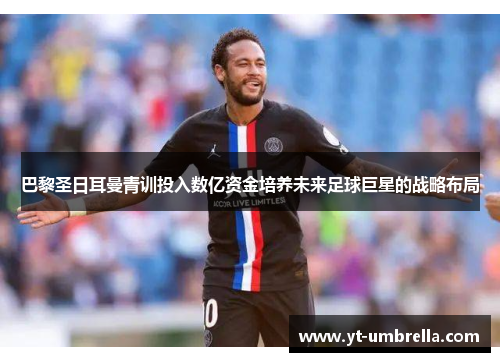 巴黎圣日耳曼青训投入数亿资金培养未来足球巨星的战略布局 巴黎圣日耳曼青训投入数亿资金培养未来足球巨星的战略布局