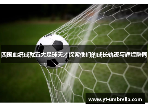 四国血统成就五大足球天才探索他们的成长轨迹与辉煌瞬间 四国血统成就五大足球天才探索他们的成长轨迹与辉煌瞬间