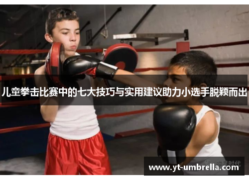 儿童拳击比赛中的七大技巧与实用建议助力小选手脱颖而出 儿童拳击比赛中的七大技巧与实用建议助力小选手脱颖而出