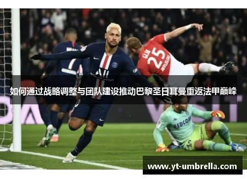 如何通过战略调整与团队建设推动巴黎圣日耳曼重返法甲巅峰 如何通过战略调整与团队建设推动巴黎圣日耳曼重返法甲巅峰