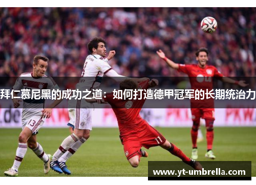 拜仁慕尼黑的成功之道:如何打造德甲冠军的长期统治力 拜仁慕尼黑的成功之道:如何打造德甲冠军的长期统治力