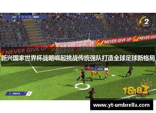 新兴国家世界杯战略崛起挑战传统强队打造全球足球新格局 新兴国家世界杯战略崛起挑战传统强队打造全球足球新格局