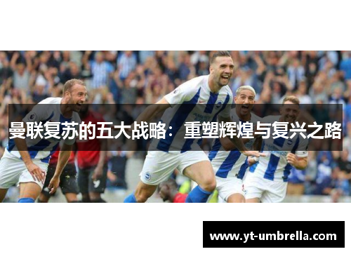 曼联复苏的五大战略:重塑辉煌与复兴之路 曼联复苏的五大战略:重塑辉煌与复兴之路