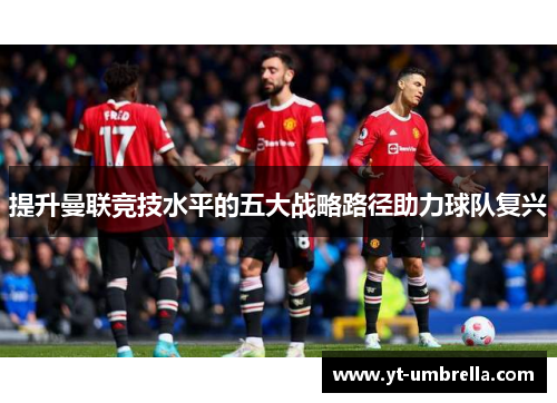 提升曼联竞技水平的五大战略路径助力球队复兴 提升曼联竞技水平的五大战略路径助力球队复兴