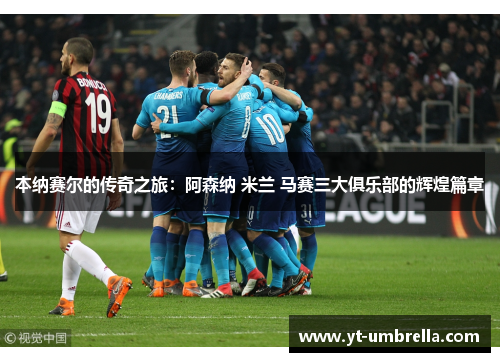 本纳赛尔的传奇之旅:阿森纳 米兰 马赛三大俱乐部的辉煌篇章 本纳赛尔的传奇之旅:阿森纳 米兰 马赛三大俱乐部的辉煌篇章