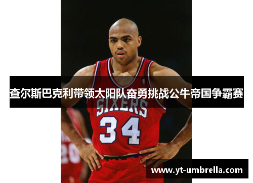 查尔斯巴克利带领太阳队奋勇挑战公牛帝国争霸赛 查尔斯巴克利带领太阳队奋勇挑战公牛帝国争霸赛