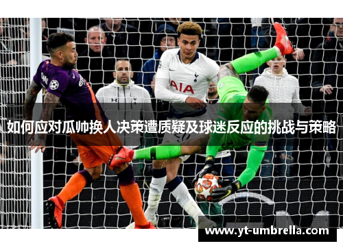 如何应对瓜帅换人决策遭质疑及球迷反应的挑战与策略 如何应对瓜帅换人决策遭质疑及球迷反应的挑战与策略