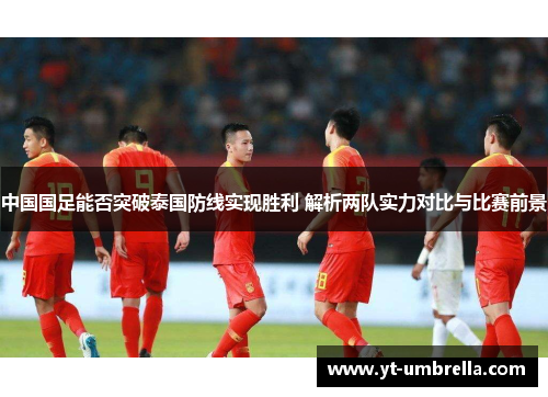 中国国足能否突破泰国防线实现胜利 解析两队实力对比与比赛前景 中国国足能否突破泰国防线实现胜利 解析两队实力对比与比赛前景