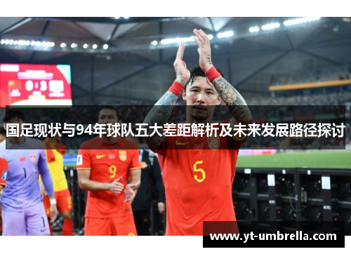 国足现状与94年球队五大差距解析及未来发展路径探讨 国足现状与94年球队五大差距解析及未来发展路径探讨