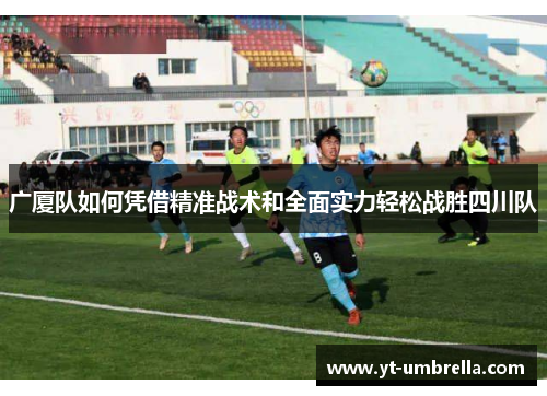 广厦队如何凭借精准战术和全面实力轻松战胜四川队 广厦队如何凭借精准战术和全面实力轻松战胜四川队