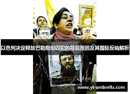 以色列决定释放巴勒斯坦囚犯的背后原因及其国际反响解析 以色列决定释放巴勒斯坦囚犯的背后原因及其国际反响解析