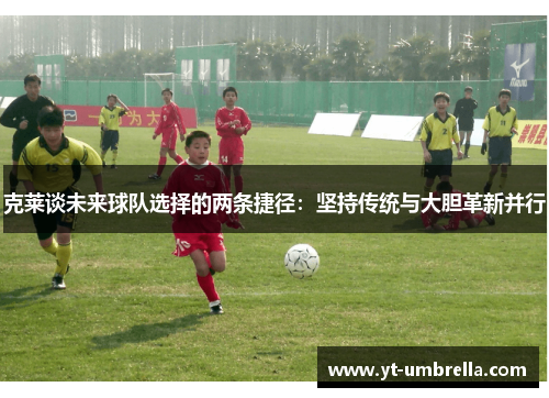 克莱谈未来球队选择的两条捷径:坚持传统与大胆革新并行 克莱谈未来球队选择的两条捷径:坚持传统与大胆革新并行