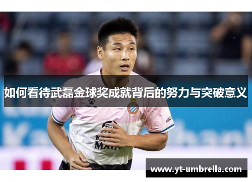 如何看待武磊金球奖成就背后的努力与突破意义 如何看待武磊金球奖成就背后的努力与突破意义