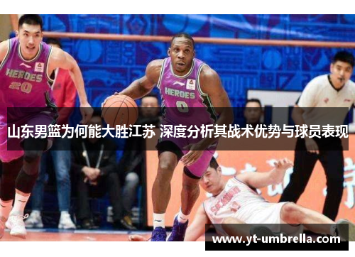 山东男篮为何能大胜江苏 深度分析其战术优势与球员表现