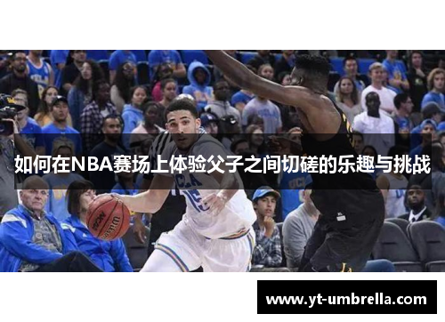 如何在NBA赛场上体验父子之间切磋的乐趣与挑战 如何在NBA赛场上体验父子之间切磋的乐趣与挑战