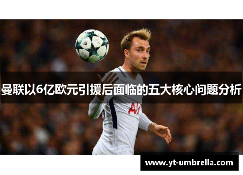 曼联以6亿欧元引援后面临的五大核心问题分析 曼联以6亿欧元引援后面临的五大核心问题分析