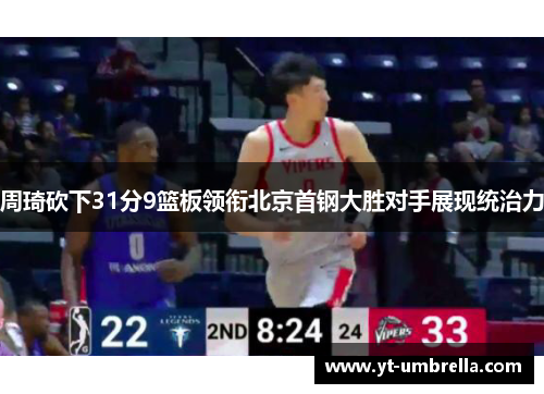 周琦砍下31分9篮板领衔北京首钢大胜对手展现统治力 周琦砍下31分9篮板领衔北京首钢大胜对手展现统治力