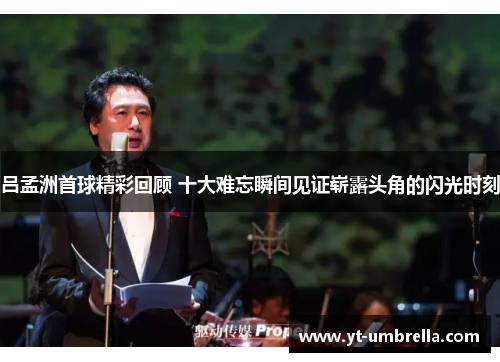 吕孟洲首球精彩回顾 十大难忘瞬间见证崭露头角的闪光时刻 吕孟洲首球精彩回顾 十大难忘瞬间见证崭露头角的闪光时刻