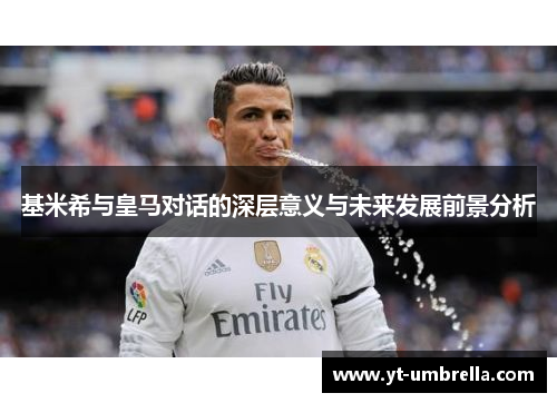 基米希与皇马对话的深层意义与未来发展前景分析