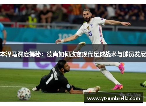 本泽马深度揭秘:德尚如何改变现代足球战术与球员发展 本泽马深度揭秘:德尚如何改变现代足球战术与球员发展
