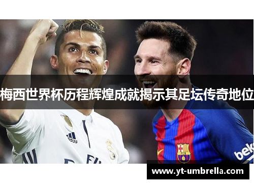 梅西世界杯历程辉煌成就揭示其足坛传奇地位 梅西世界杯历程辉煌成就揭示其足坛传奇地位