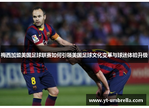 梅西加盟美国足球联赛如何引领美国足球文化变革与球迷体验升级 梅西加盟美国足球联赛如何引领美国足球文化变革与球迷体验升级
