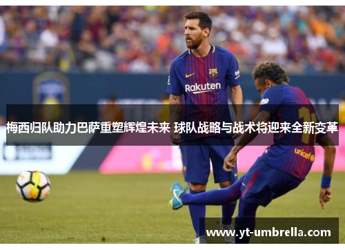 梅西归队助力巴萨重塑辉煌未来 球队战略与战术将迎来全新变革 梅西归队助力巴萨重塑辉煌未来 球队战略与战术将迎来全新变革