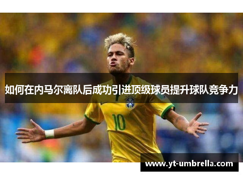 如何在内马尔离队后成功引进顶级球员提升球队竞争力 如何在内马尔离队后成功引进顶级球员提升球队竞争力
