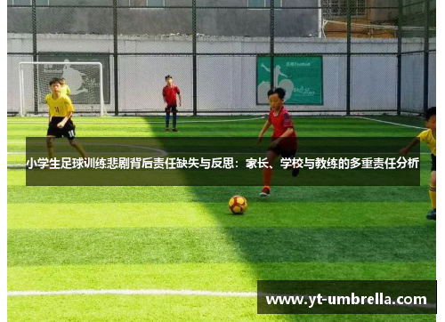 小学生足球训练悲剧背后责任缺失与反思:家长、学校与教练的多重责任分析 小学生足球训练悲剧背后责任缺失与反思:家长、学校与教练的多重责任分析