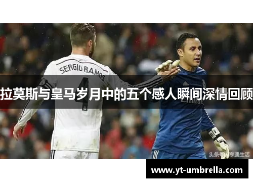 拉莫斯与皇马岁月中的五个感人瞬间深情回顾