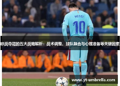 欧战夺冠的五大战略解析:战术调整、球队融合与心理准备等关键因素 欧战夺冠的五大战略解析:战术调整、球队融合与心理准备等关键因素