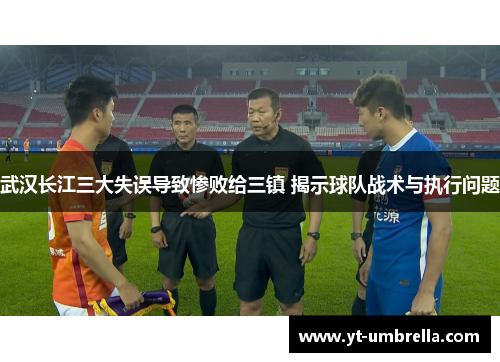 武汉长江三大失误导致惨败给三镇 揭示球队战术与执行问题 武汉长江三大失误导致惨败给三镇 揭示球队战术与执行问题