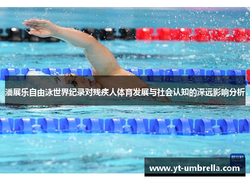 潘展乐自由泳世界纪录对残疾人体育发展与社会认知的深远影响分析 潘展乐自由泳世界纪录对残疾人体育发展与社会认知的深远影响分析