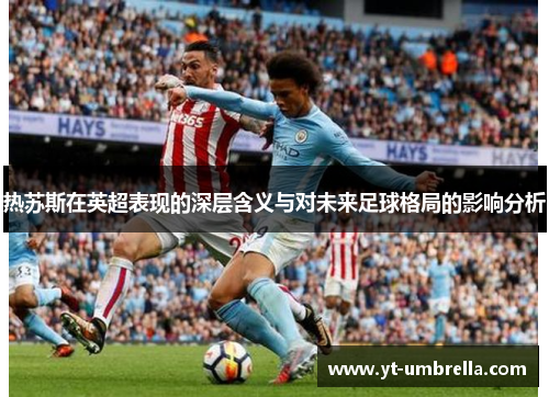 热苏斯在英超表现的深层含义与对未来足球格局的影响分析 热苏斯在英超表现的深层含义与对未来足球格局的影响分析