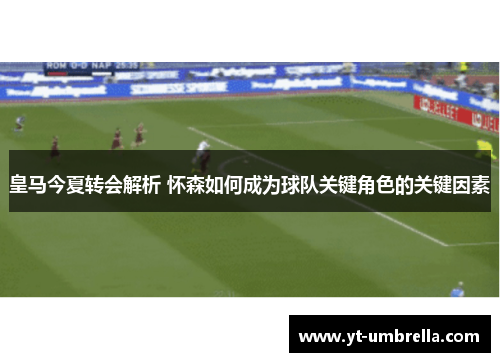 皇马今夏转会解析 怀森如何成为球队关键角色的关键因素 皇马今夏转会解析 怀森如何成为球队关键角色的关键因素