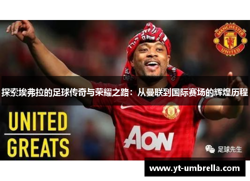 探索埃弗拉的足球传奇与荣耀之路:从曼联到国际赛场的辉煌历程 探索埃弗拉的足球传奇与荣耀之路:从曼联到国际赛场的辉煌历程