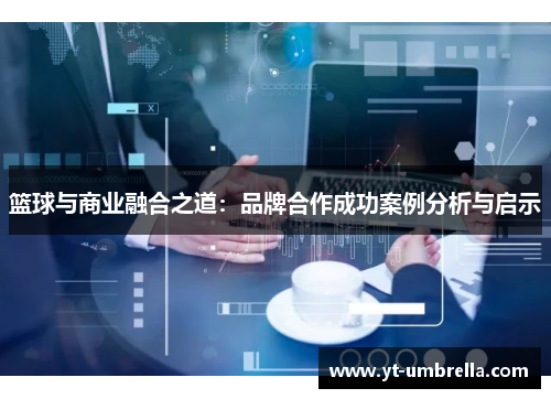 篮球与商业融合之道:品牌合作成功案例分析与启示 篮球与商业融合之道:品牌合作成功案例分析与启示