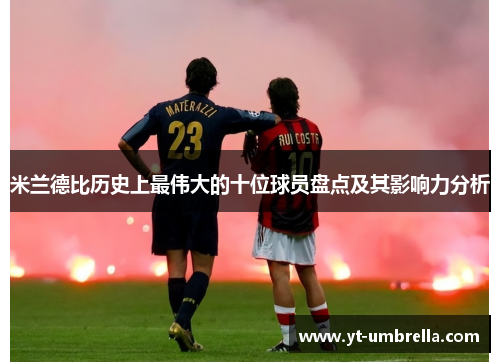 米兰德比历史上最伟大的十位球员盘点及其影响力分析 米兰德比历史上最伟大的十位球员盘点及其影响力分析
